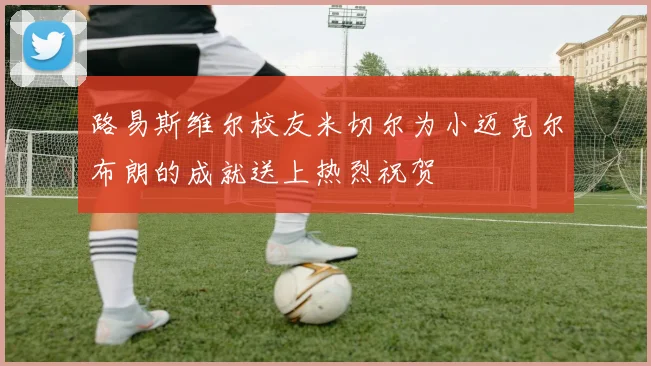 路易斯维尔校友米切尔为小迈克尔布朗的成就送上热烈祝贺