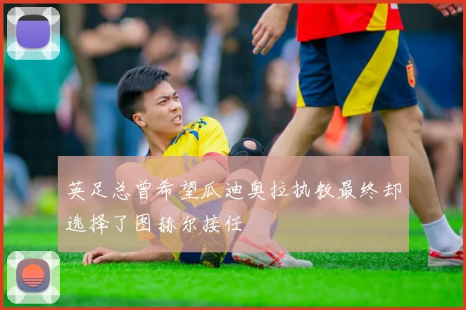 英足总曾希望瓜迪奥拉执教最终却选择了图赫尔接任