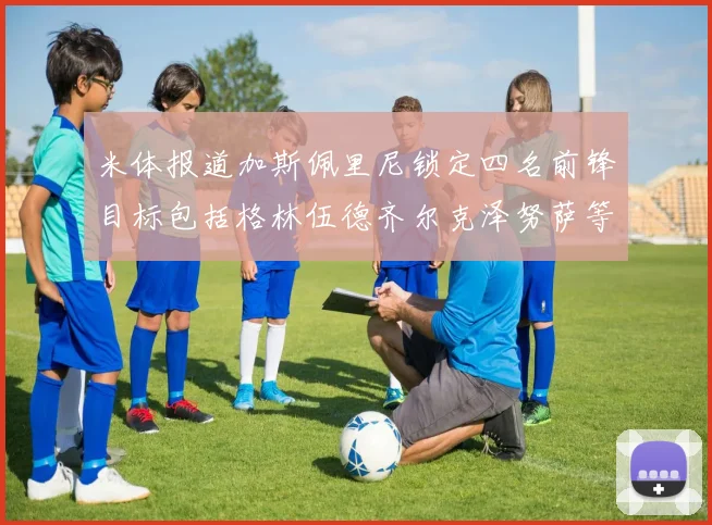 米体报道加斯佩里尼锁定四名前锋目标包括格林伍德齐尔克泽努萨等人