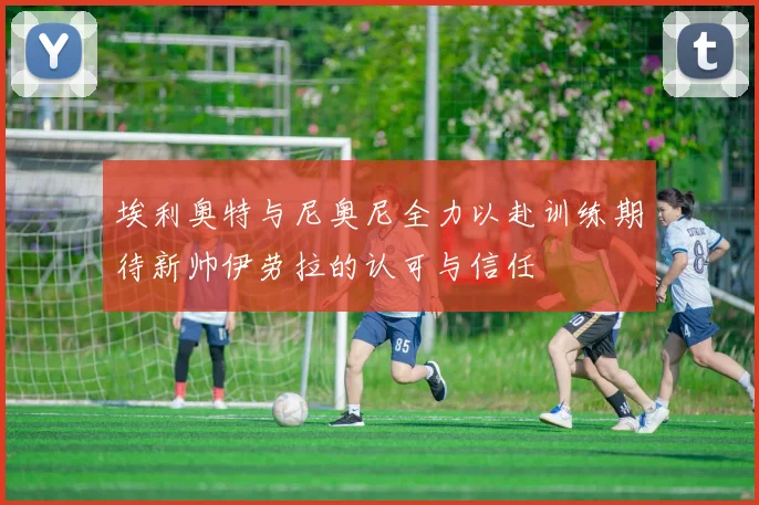 埃利奥特与尼奥尼全力以赴训练期待新帅伊劳拉的认可与信任