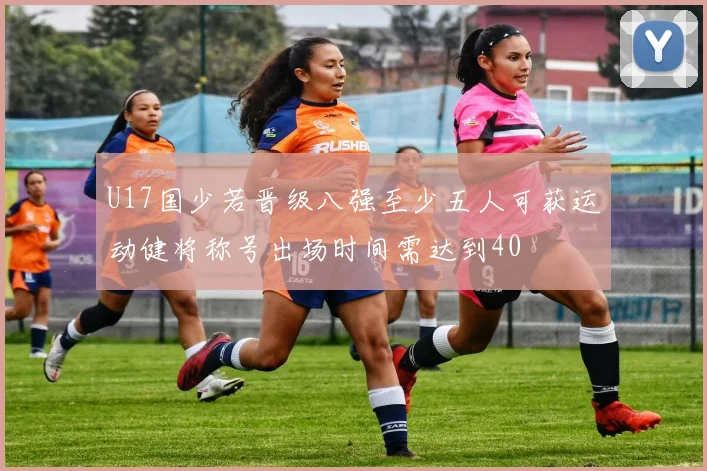 U17国少若晋级八强至少五人可获运动健将称号出场时间需达到40
