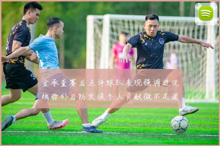 金承奎赛后点评球队表现强调进攻线弥补后防失误个人贡献微不足道