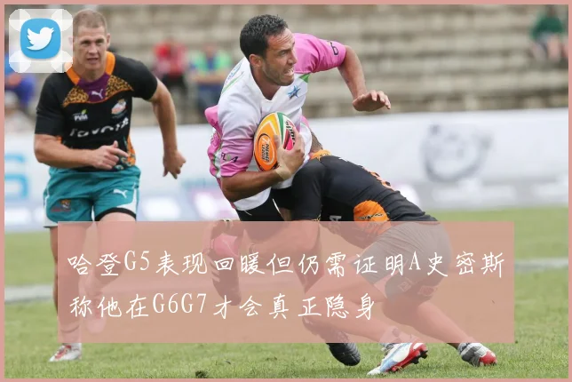 哈登G5表现回暖但仍需证明A史密斯称他在G6G7才会真正隐身