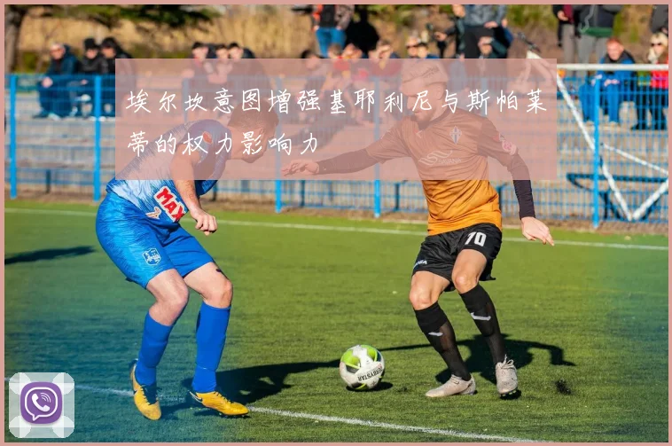 埃尔坎意图增强基耶利尼与斯帕莱蒂的权力影响力