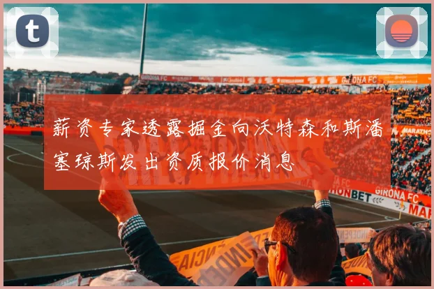薪资专家透露掘金向沃特森和斯潘塞琼斯发出资质报价消息