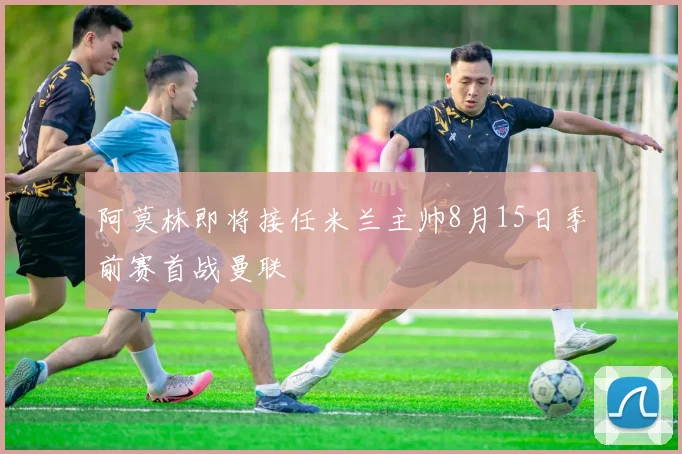 阿莫林即将接任米兰主帅8月15日季前赛首战曼联