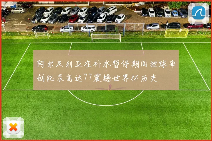阿尔及利亚在补水暂停期间控球率创纪录高达77震撼世界杯历史