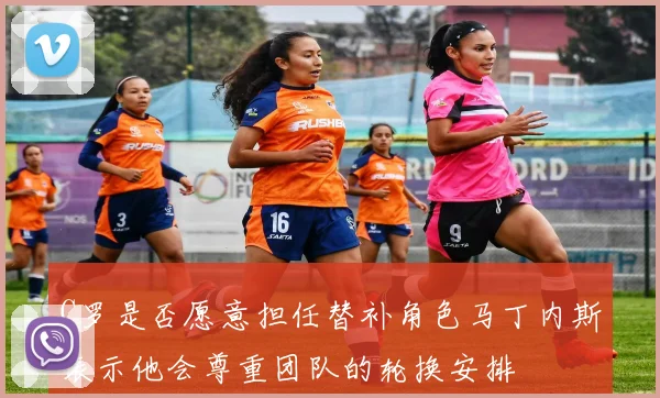C罗是否愿意担任替补角色马丁内斯表示他会尊重团队的轮换安排