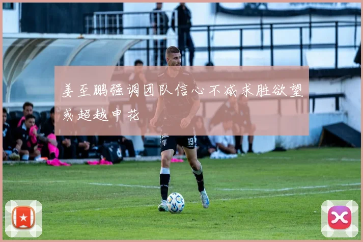 姜至鹏强调团队信心不减求胜欲望或超越申花